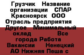 Грузчик › Название организации ­ СПАР-Красноярск, ООО › Отрасль предприятия ­ Другое › Минимальный оклад ­ 16 000 - Все города Работа » Вакансии   . Ненецкий АО,Нижняя Пеша с.